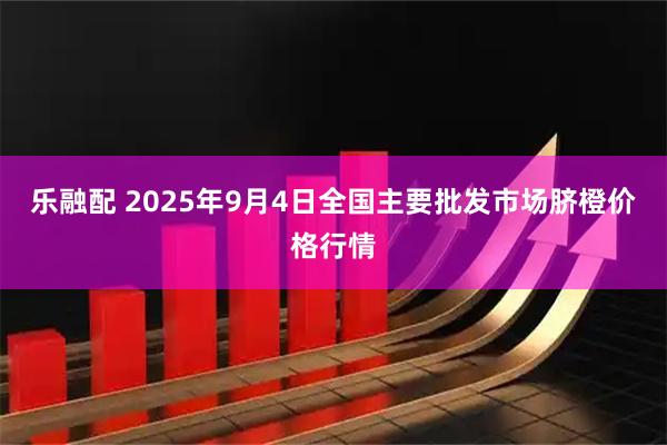 乐融配 2025年9月4日全国主要批发市场脐橙价格行情