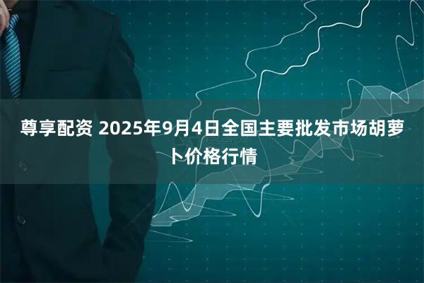 尊享配资 2025年9月4日全国主要批发市场胡萝卜价格行情