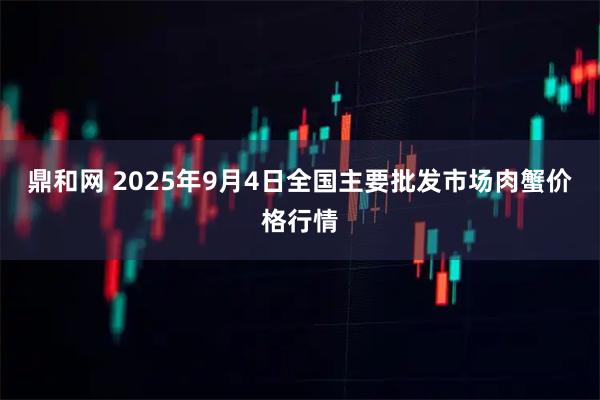 鼎和网 2025年9月4日全国主要批发市场肉蟹价格行情