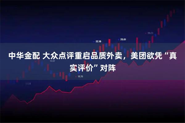 中华金配 大众点评重启品质外卖，美团欲凭“真实评价”对阵