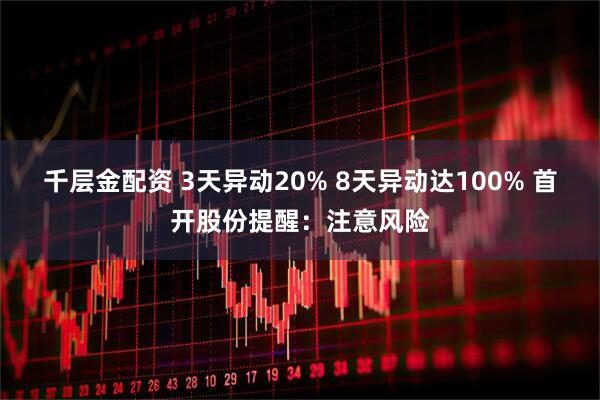 千层金配资 3天异动20% 8天异动达100% 首开股份提醒:注意风险