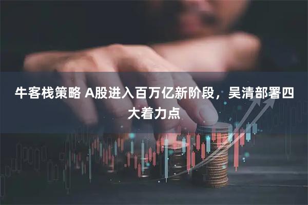 牛客栈策略 A股进入百万亿新阶段，吴清部署四大着力点