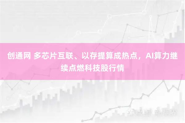 创通网 多芯片互联、以存提算成热点，AI算力继续点燃科技股行情