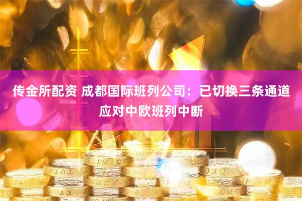 传金所配资 成都国际班列公司：已切换三条通道应对中欧班列中断
