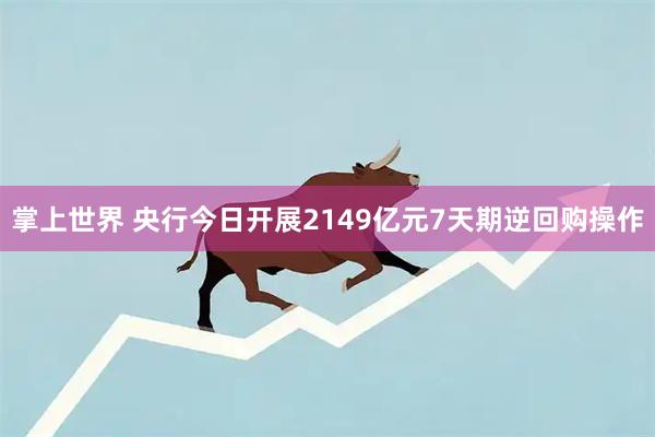 掌上世界 央行今日开展2149亿元7天期逆回购操作