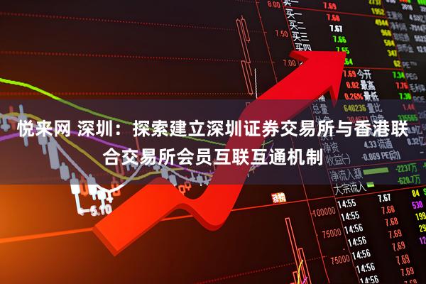 悦来网 深圳：探索建立深圳证券交易所与香港联合交易所会员互联互通机制