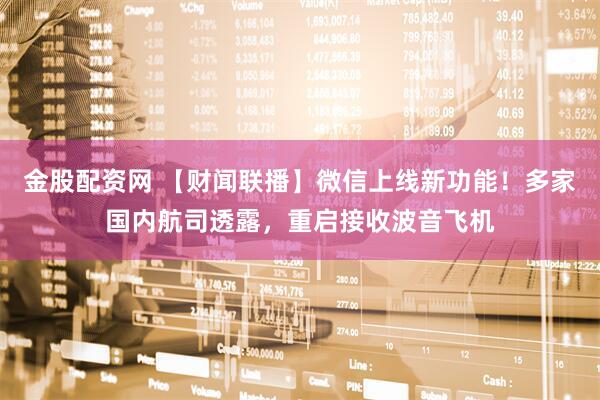 金股配资网 【财闻联播】微信上线新功能！多家国内航司透露，重启接收波音飞机