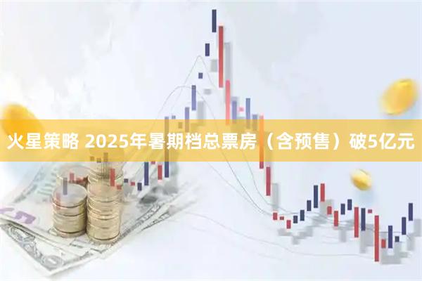 火星策略 2025年暑期档总票房（含预售）破5亿元