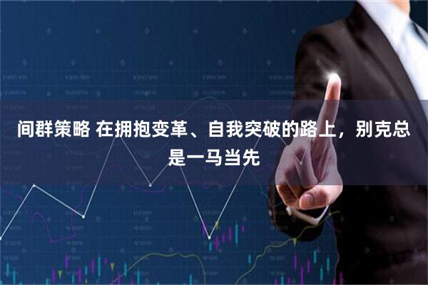 间群策略 在拥抱变革、自我突破的路上，别克总是一马当先