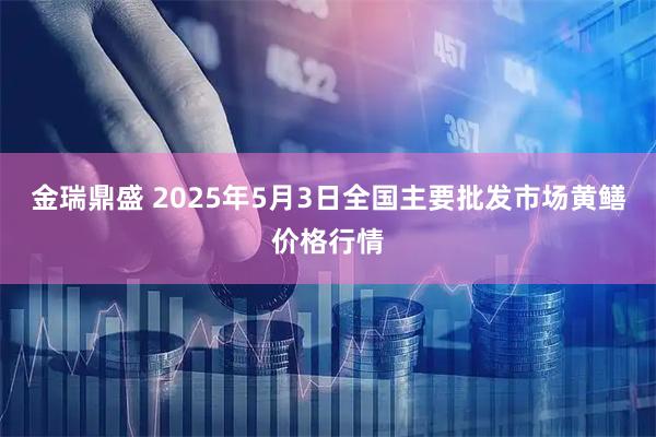 金瑞鼎盛 2025年5月3日全国主要批发市场黄鳝价格行情