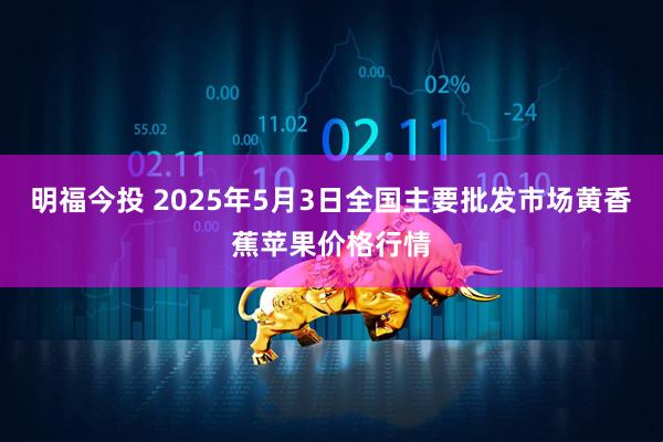 明福今投 2025年5月3日全国主要批发市场黄香蕉苹果价格行情