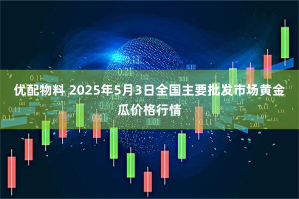 优配物料 2025年5月3日全国主要批发市场黄金瓜价格行情