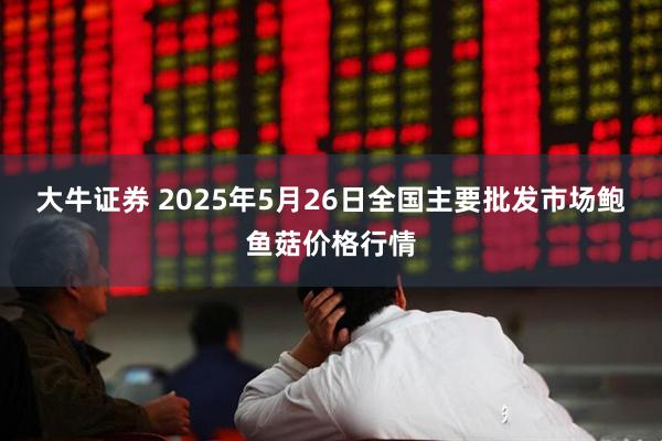 大牛证券 2025年5月26日全国主要批发市场鲍鱼菇价格行情