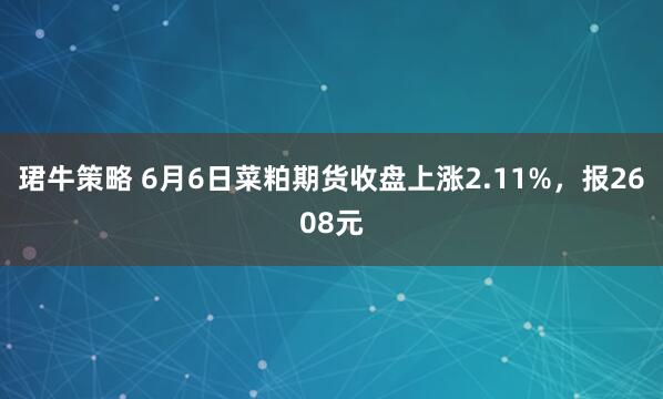 珺牛策略 6月6日菜粕期货收盘上涨2.11%，报2608元