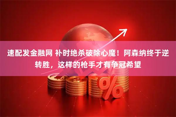 速配发金融网 补时绝杀破除心魔！阿森纳终于逆转胜，这样的枪手才有争冠希望