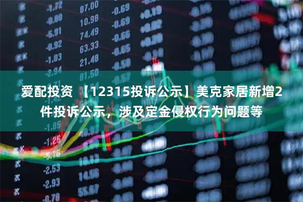 爱配投资 【12315投诉公示】美克家居新增2件投诉公示，涉及定金侵权行为问题等