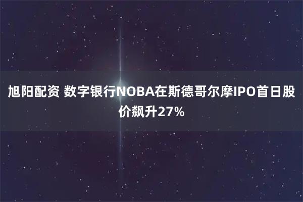 旭阳配资 数字银行NOBA在斯德哥尔摩IPO首日股价飙升27%