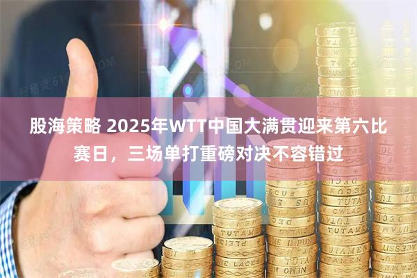 股海策略 2025年WTT中国大满贯迎来第六比赛日，三场单打重磅对决不容错过
