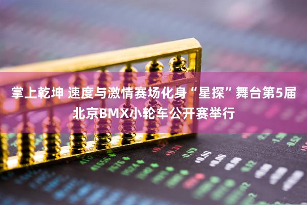 掌上乾坤 速度与激情赛场化身“星探”舞台第5届北京BMX小轮车公开赛举行