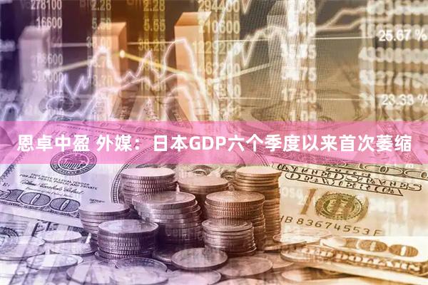 恩卓中盈 外媒：日本GDP六个季度以来首次萎缩