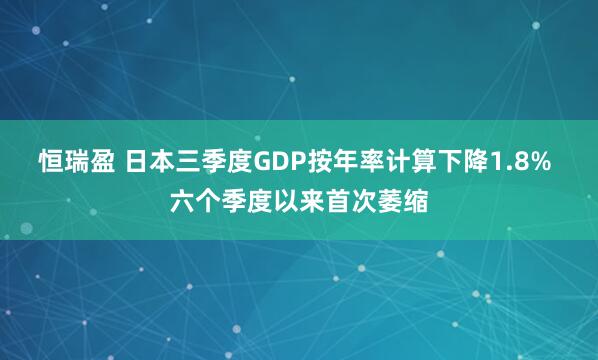 恒瑞盈 日本三季度GDP按年率计算下降1.8% 六个季度以来首次萎缩