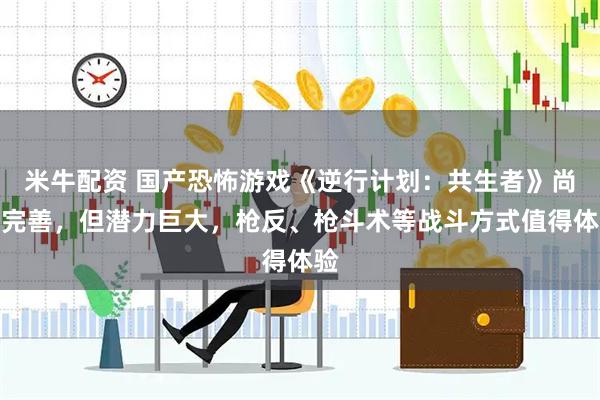 米牛配资 国产恐怖游戏《逆行计划：共生者》尚不完善，但潜力巨大，枪反、枪斗术等战斗方式值得体验