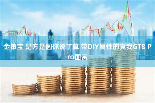 金策宝 是方是圆你说了算 带DIY属性的真我GT8 Pro图赏