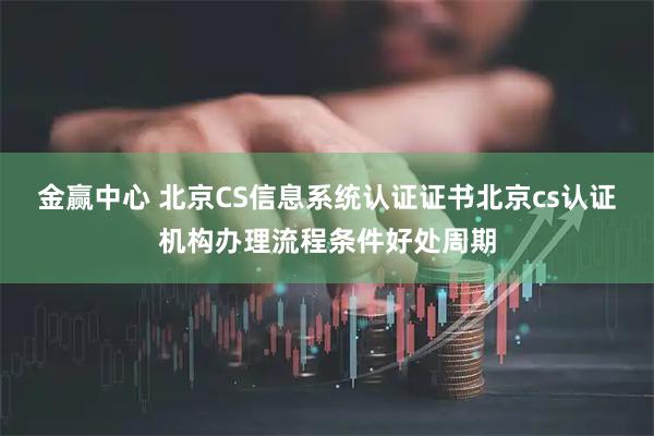 金赢中心 北京CS信息系统认证证书北京cs认证机构办理流程条件好处周期
