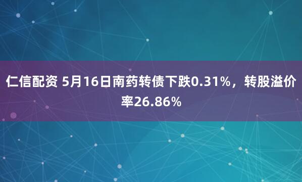 仁信配资 5月16日南药转债下跌0.31%，转股溢价率26.86%
