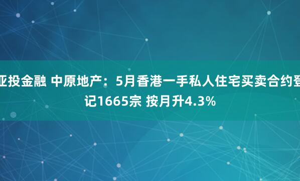 亚投金融 中原地产：5月香港一手私人住宅买卖合约登记1665宗 按月升4.3%