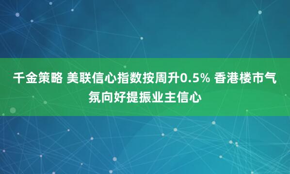 千金策略 美联信心指数按周升0.5% 香港楼市气氛向好提振业主信心