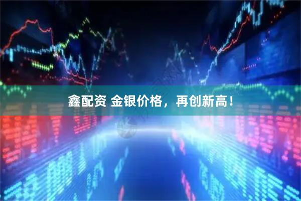 鑫配资 金银价格，再创新高！