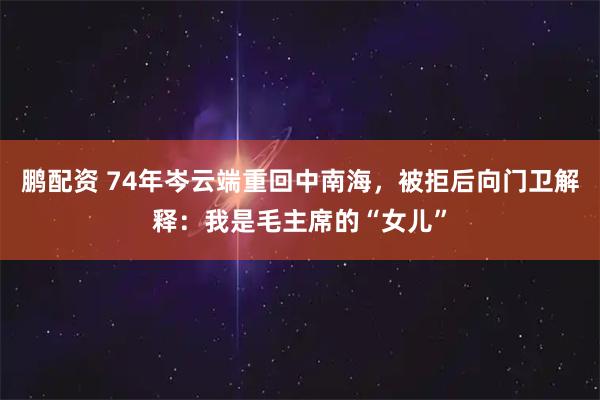 鹏配资 74年岑云端重回中南海,被拒后向门卫解释:我是毛主席的“女儿”