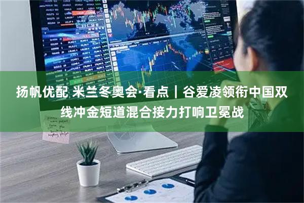扬帆优配 米兰冬奥会·看点｜谷爱凌领衔中国双线冲金短道混合接力打响卫冕战
