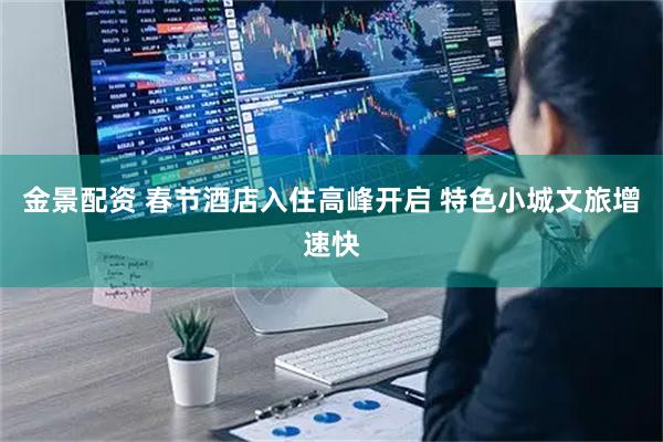 金景配资 春节酒店入住高峰开启 特色小城文旅增速快