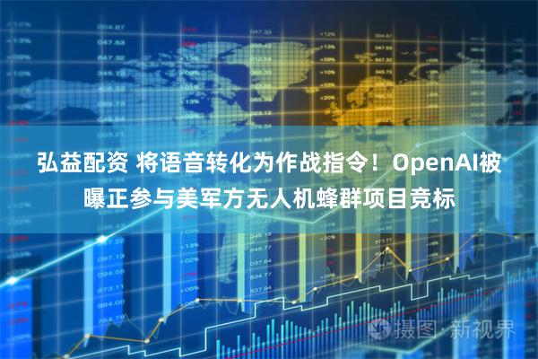 弘益配资 将语音转化为作战指令!OpenAI被曝正参与美军方无人机蜂群项目竞标