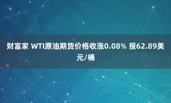 财富家 WTI原油期货价格收涨0.08% 报62.89美元/桶