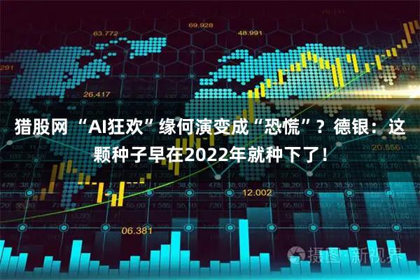 猎股网 “AI狂欢”缘何演变成“恐慌”？德银：这颗种子早在2022年就种下了！