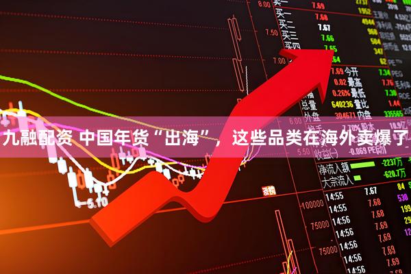 九融配资 中国年货“出海”，这些品类在海外卖爆了