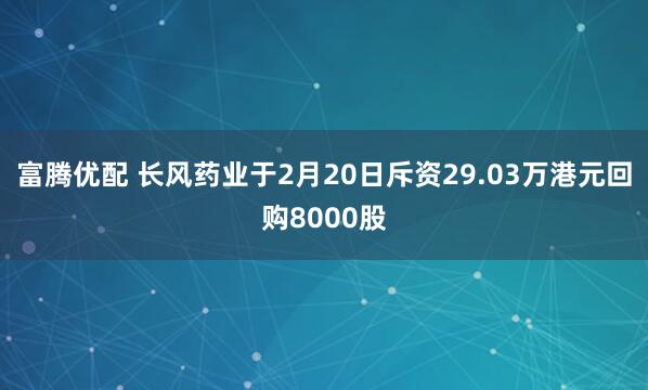 富腾优配 长风药业于2月20日斥资29.03万港元回购8000股