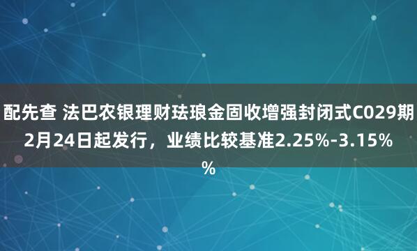 配先查 法巴农银理财珐琅金固收增强封闭式C029期2月24日起发行，业绩比较基准2.25%-3.15%