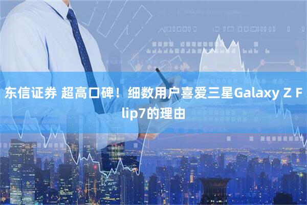 东信证券 超高口碑！细数用户喜爱三星Galaxy Z Flip7的理由
