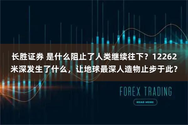 长胜证券 是什么阻止了人类继续往下？12262米深发生了什么，让地球最深人造物止步于此？
