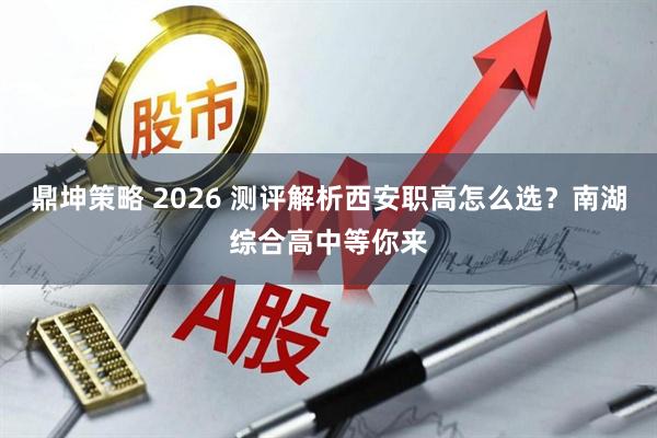 鼎坤策略 2026 测评解析西安职高怎么选？南湖综合高中等你来