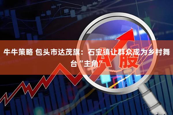 牛牛策略 包头市达茂旗：石宝镇让群众成为乡村舞台“主角”