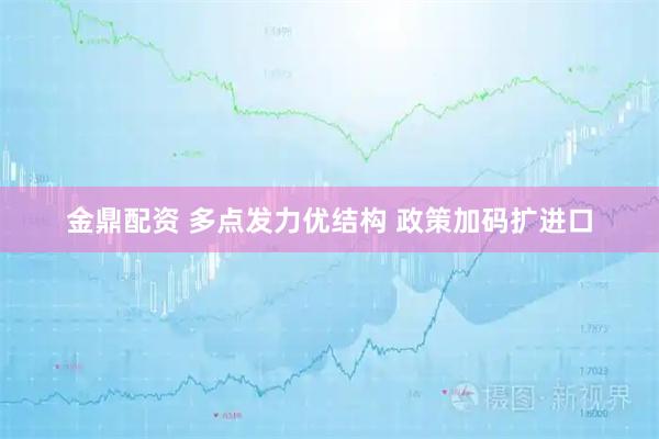 金鼎配资 多点发力优结构 政策加码扩进口