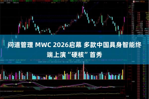 问道管理 MWC 2026启幕 多款中国具身智能终端上演“硬核”首秀