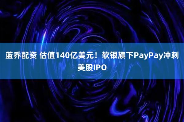 蓝乔配资 估值140亿美元！软银旗下PayPay冲刺美股IPO