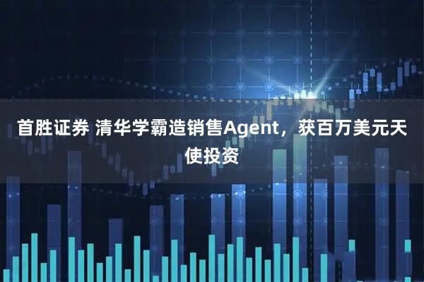 首胜证券 清华学霸造销售Agent,获百万美元天使投资