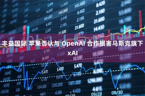 丰益国际 苹果否认与 OpenAI 合作损害马斯克旗下xAI